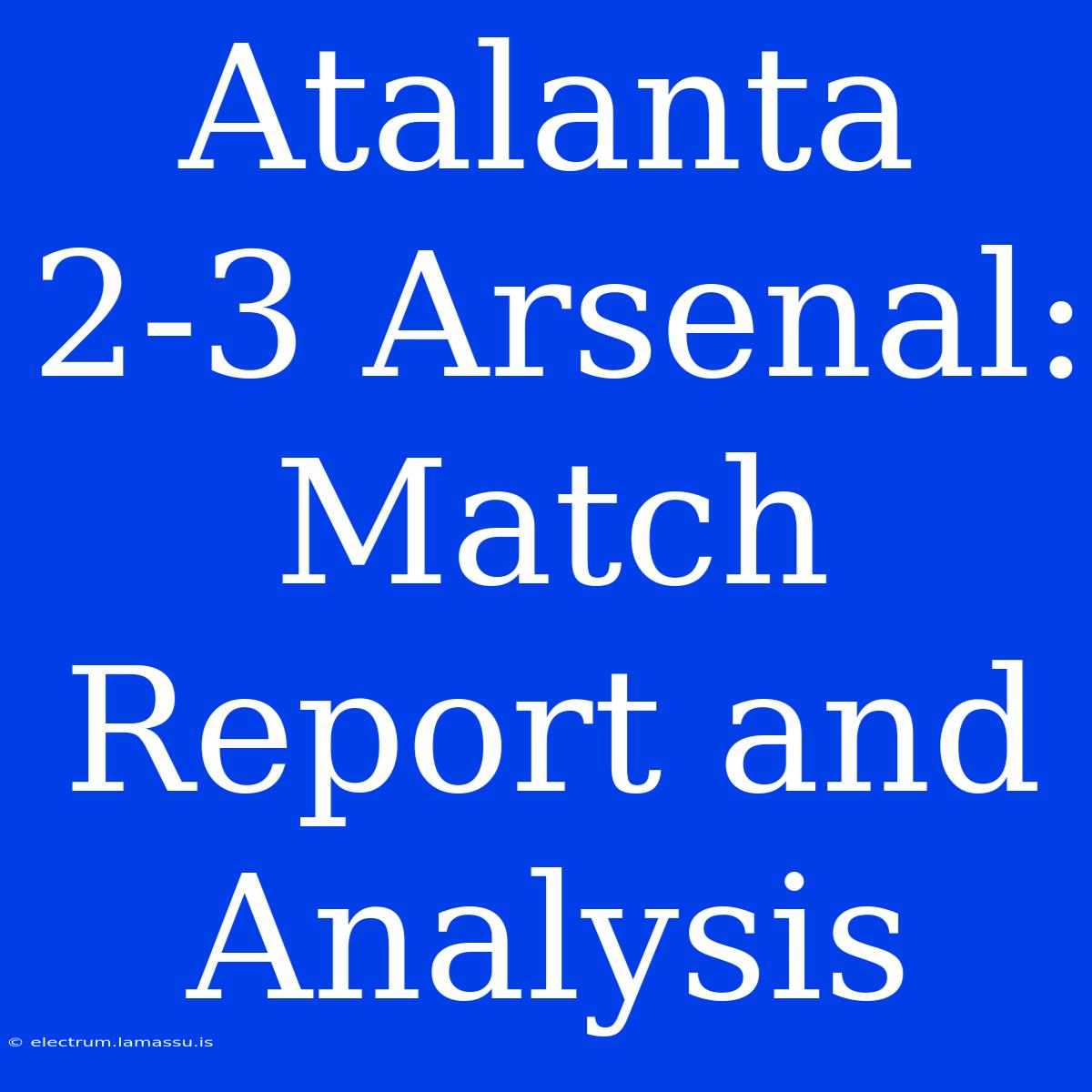 Atalanta 2-3 Arsenal: Match Report And Analysis