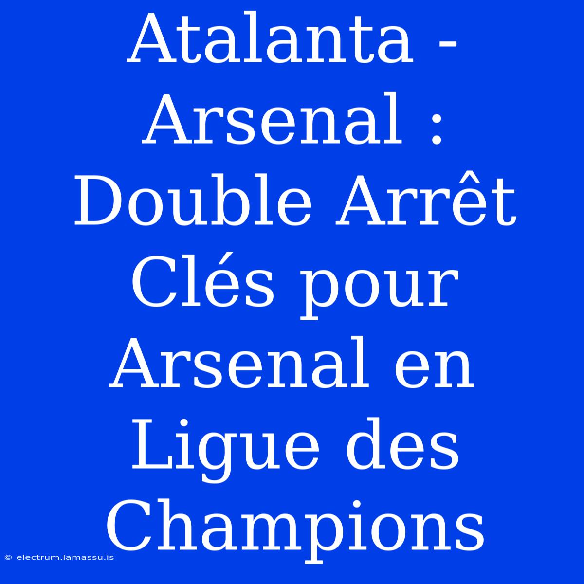 Atalanta - Arsenal : Double Arrêt Clés Pour Arsenal En Ligue Des Champions