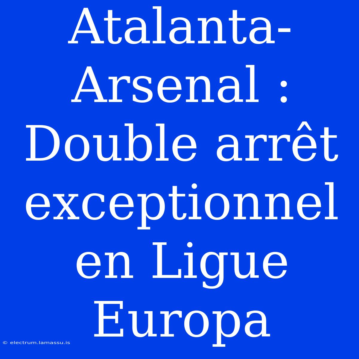 Atalanta-Arsenal : Double Arrêt Exceptionnel En Ligue Europa 