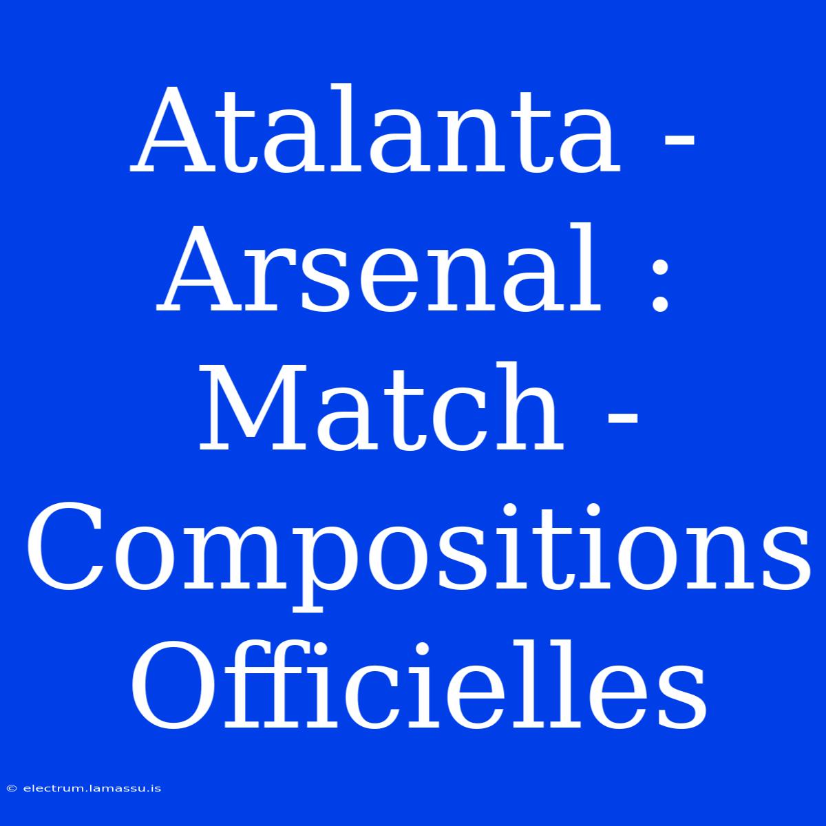 Atalanta - Arsenal : Match - Compositions Officielles