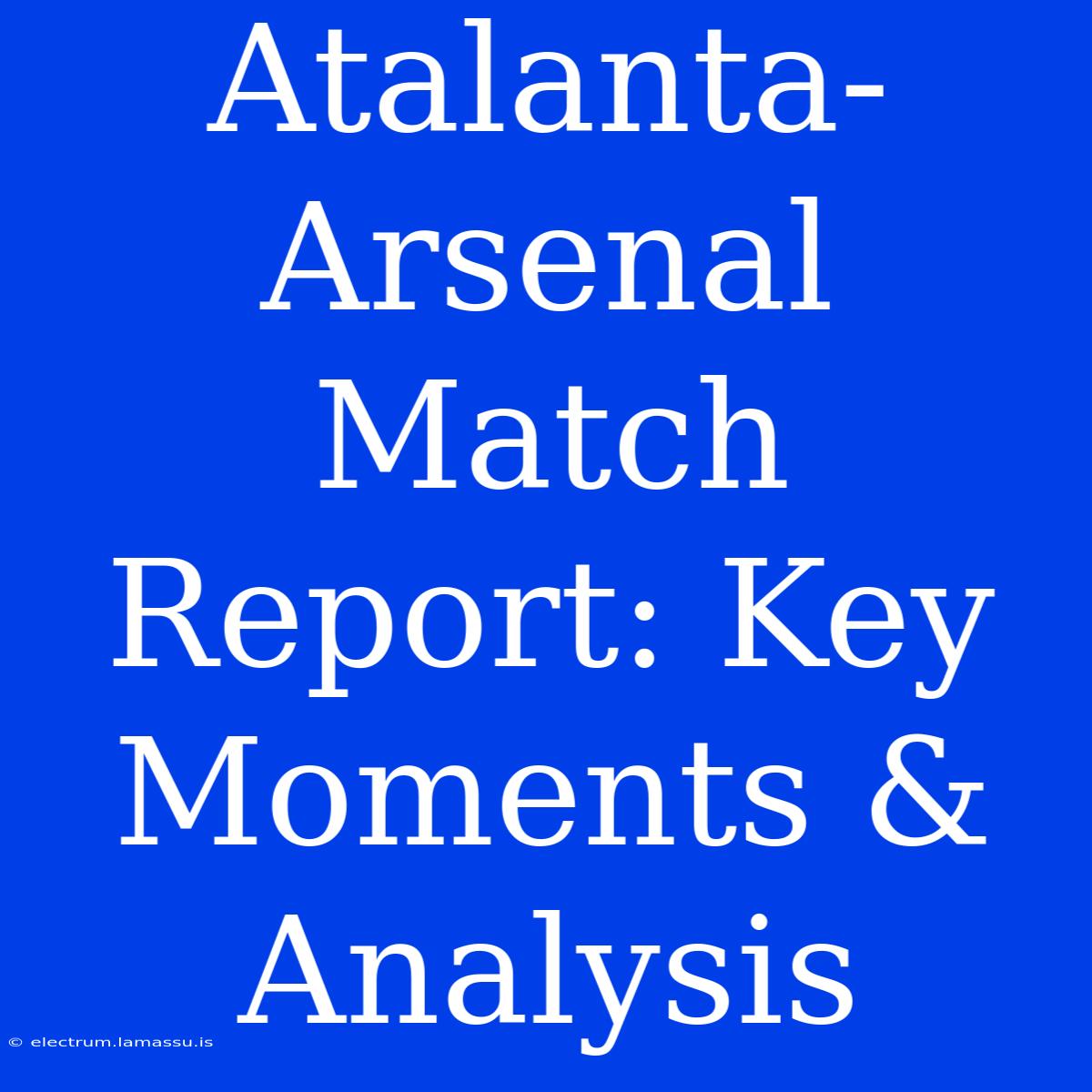 Atalanta-Arsenal Match Report: Key Moments & Analysis