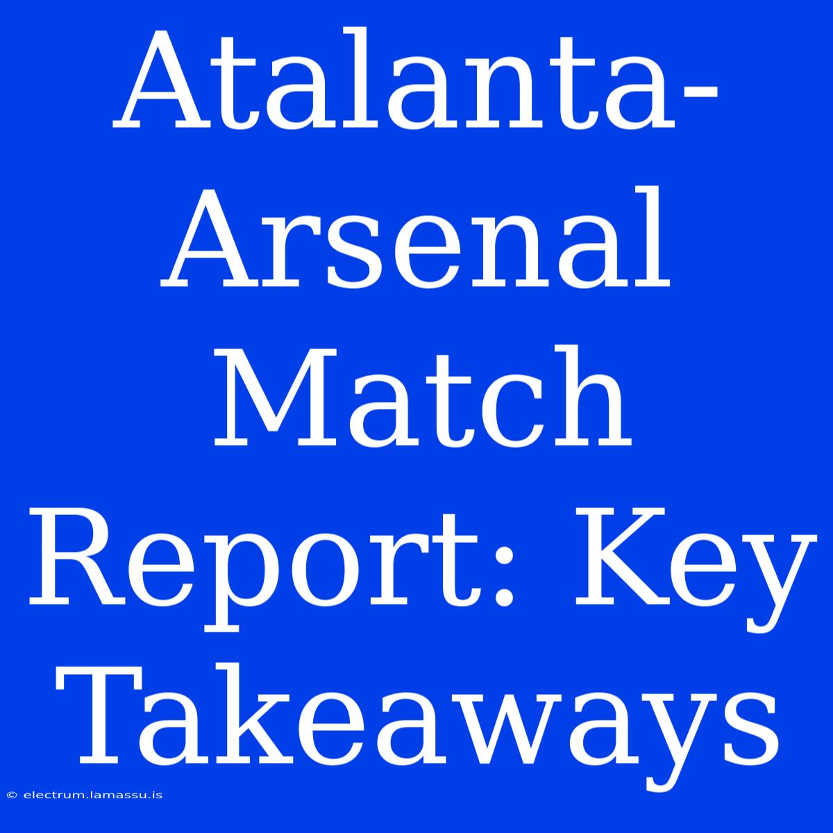 Atalanta-Arsenal Match Report: Key Takeaways