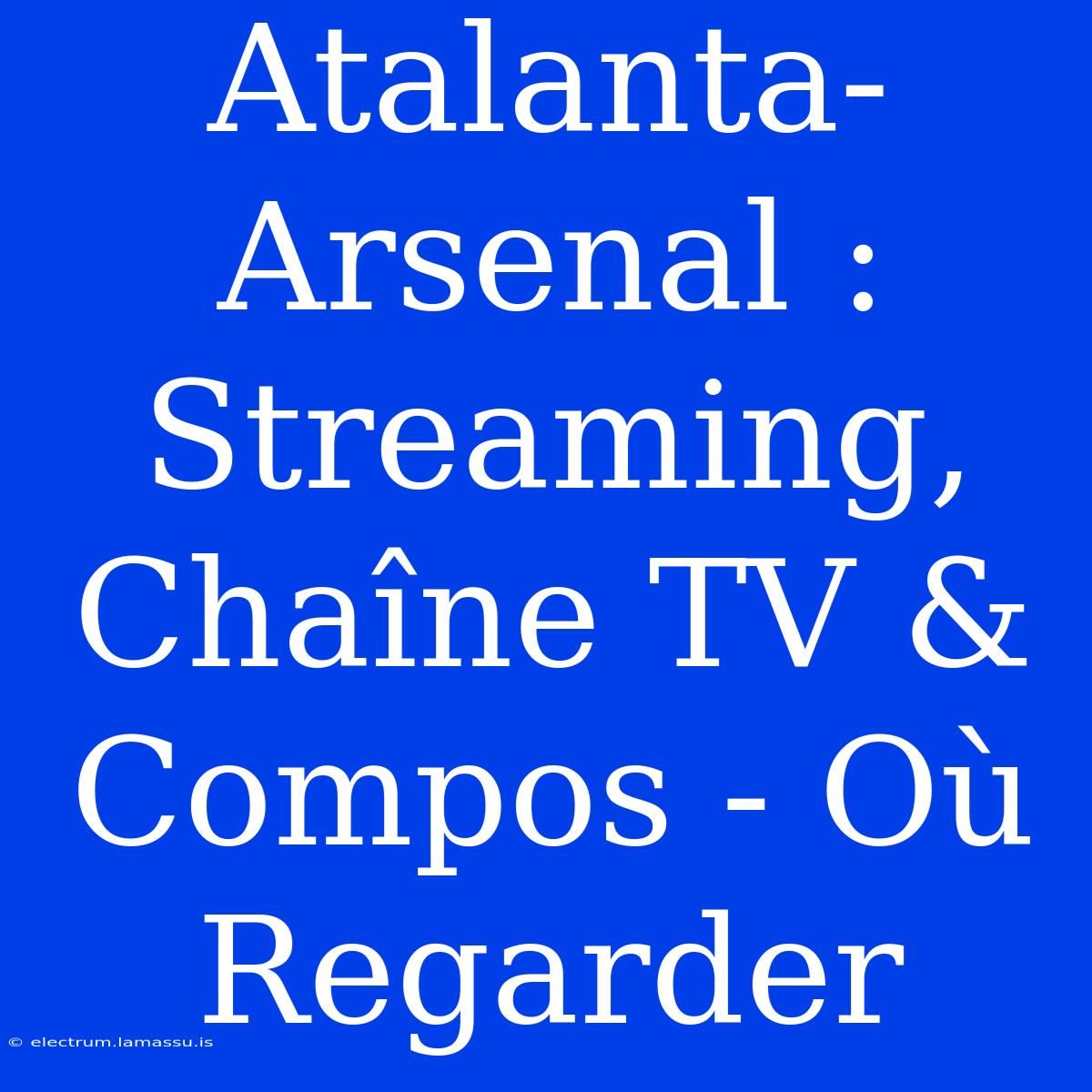 Atalanta-Arsenal : Streaming, Chaîne TV & Compos - Où Regarder