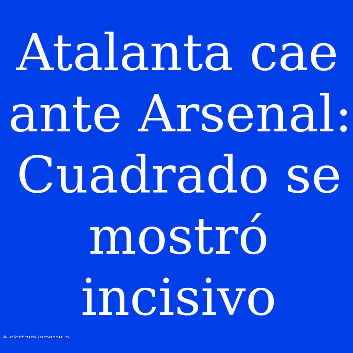 Atalanta Cae Ante Arsenal: Cuadrado Se Mostró Incisivo