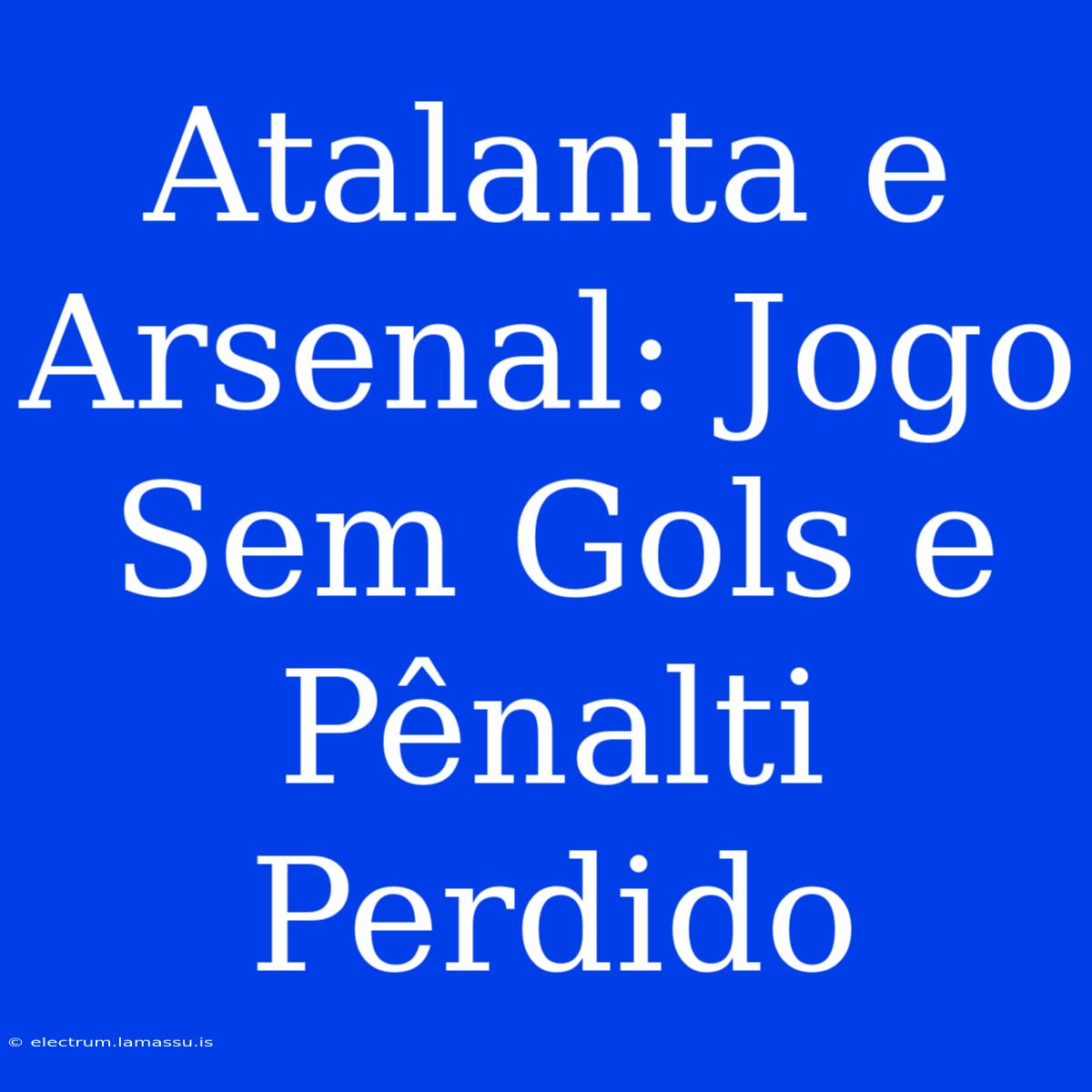 Atalanta E Arsenal: Jogo Sem Gols E Pênalti Perdido