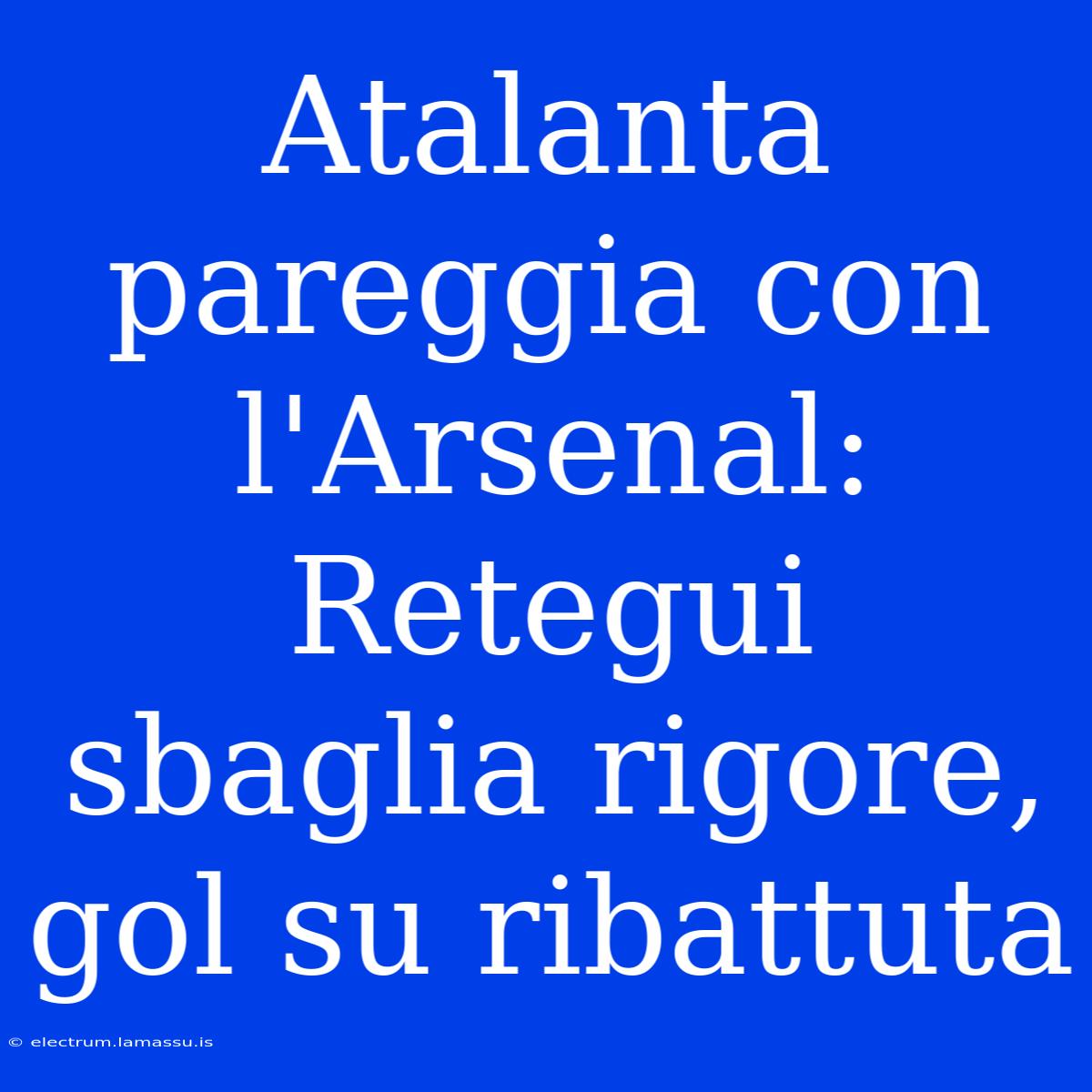 Atalanta Pareggia Con L'Arsenal: Retegui Sbaglia Rigore, Gol Su Ribattuta