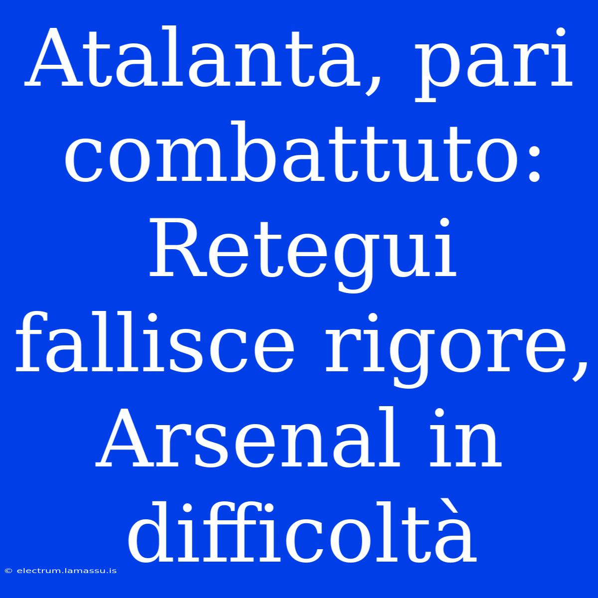 Atalanta, Pari Combattuto: Retegui Fallisce Rigore, Arsenal In Difficoltà