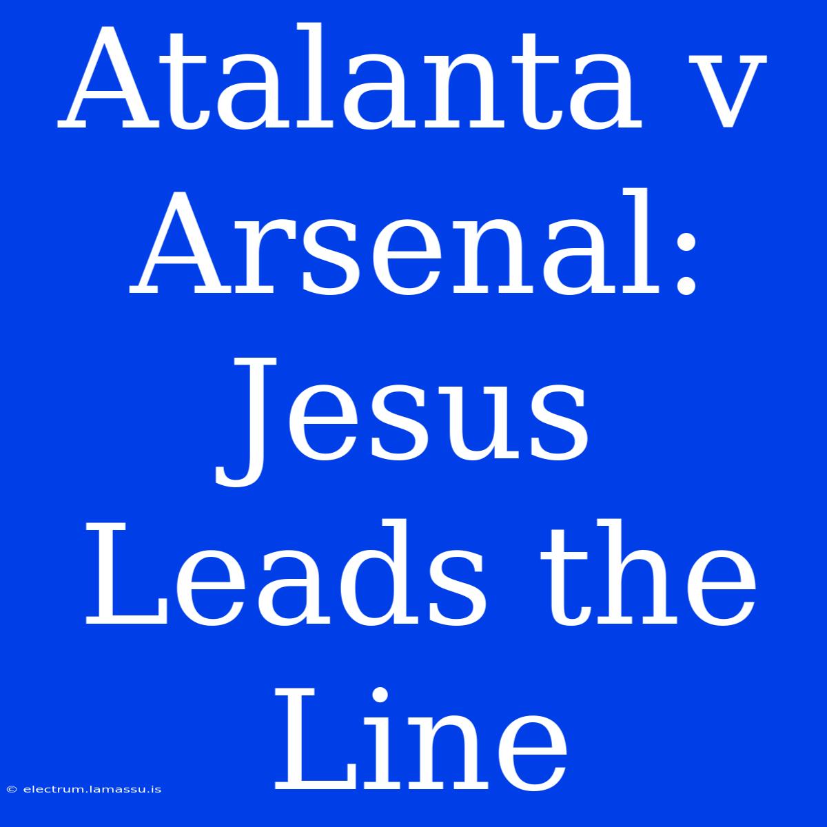 Atalanta V Arsenal: Jesus Leads The Line