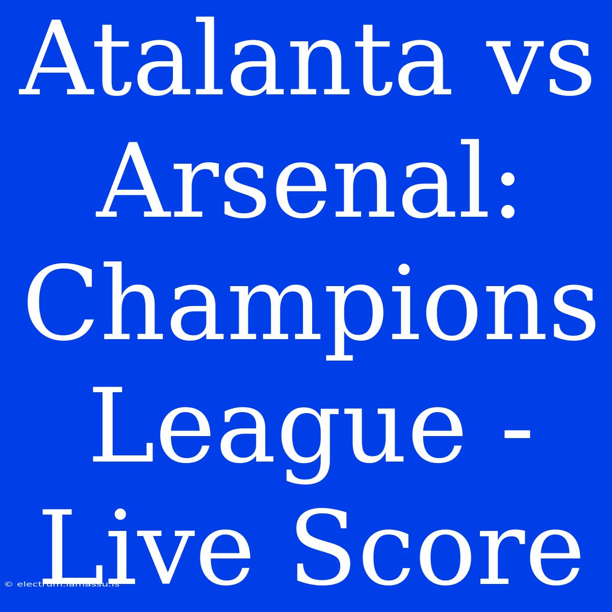 Atalanta Vs Arsenal: Champions League - Live Score