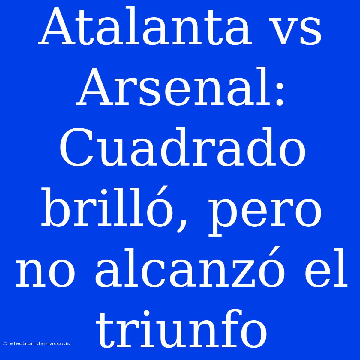 Atalanta Vs Arsenal: Cuadrado Brilló, Pero No Alcanzó El Triunfo