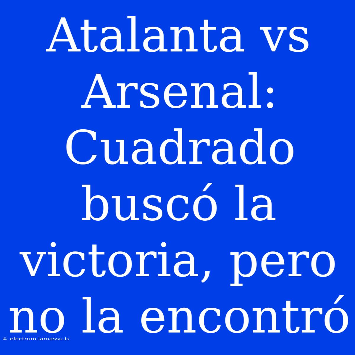 Atalanta Vs Arsenal: Cuadrado Buscó La Victoria, Pero No La Encontró