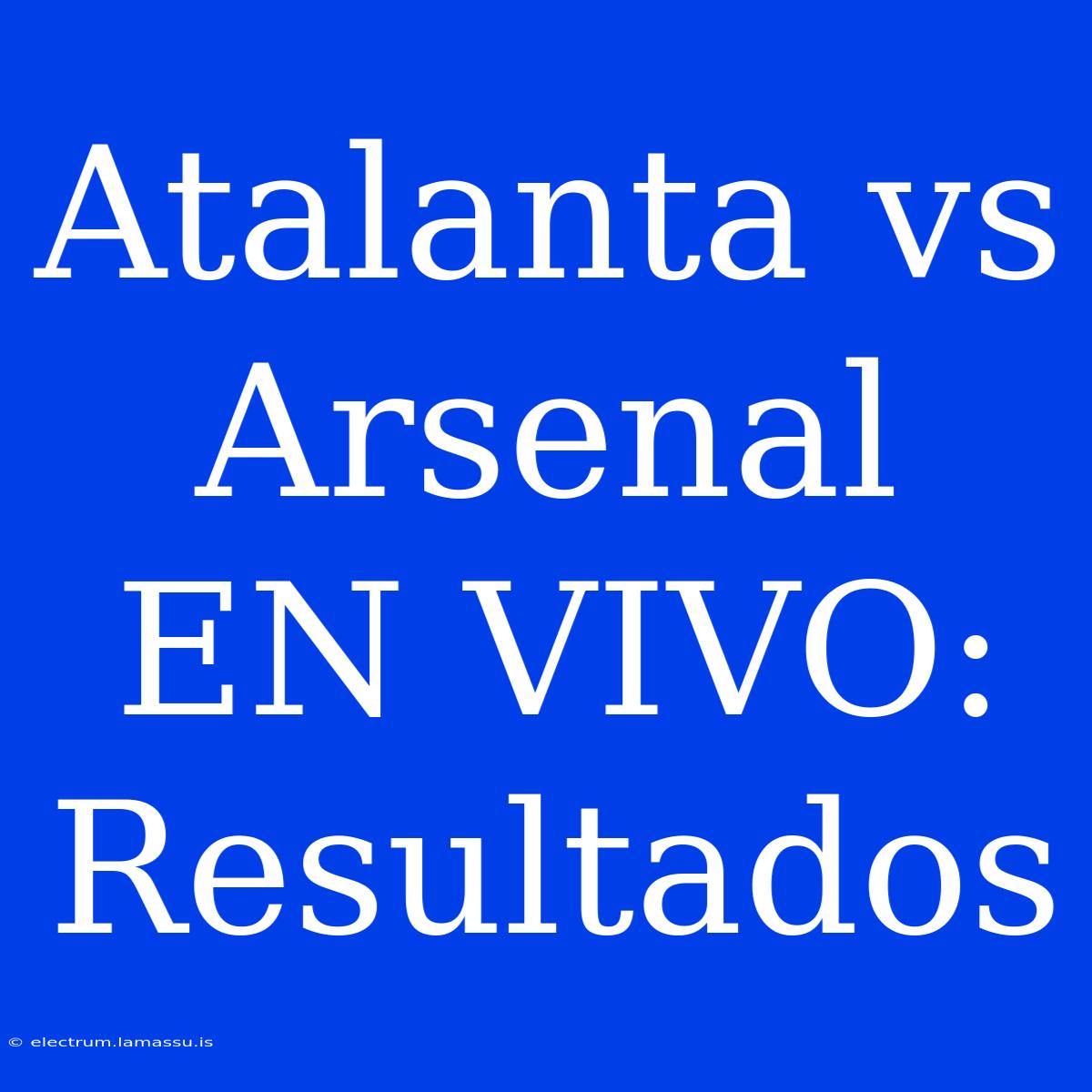 Atalanta Vs Arsenal EN VIVO: Resultados