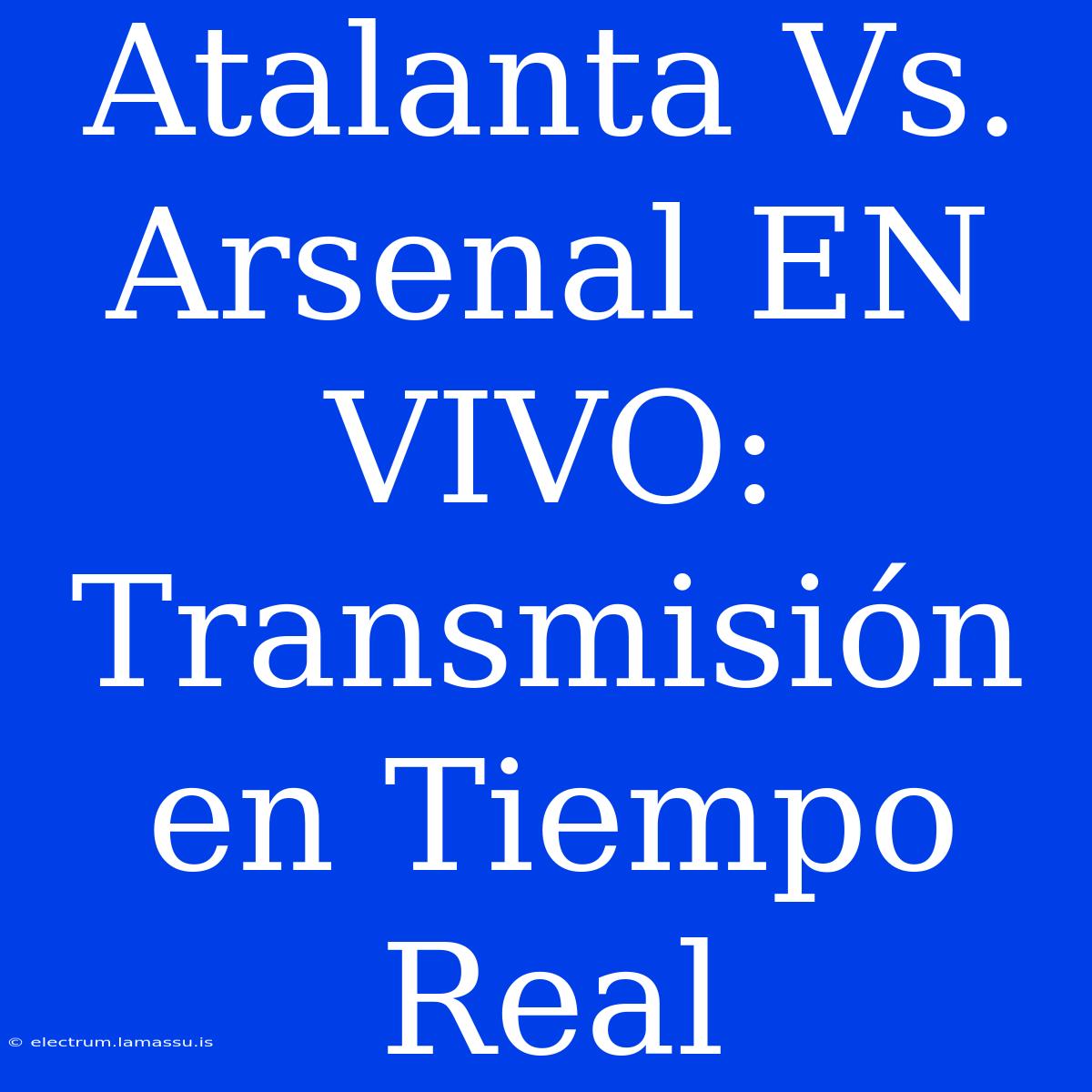 Atalanta Vs. Arsenal EN VIVO: Transmisión En Tiempo Real