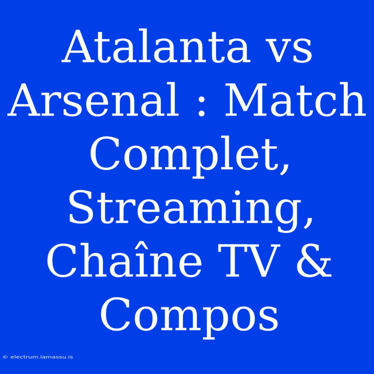 Atalanta Vs Arsenal : Match Complet, Streaming, Chaîne TV & Compos