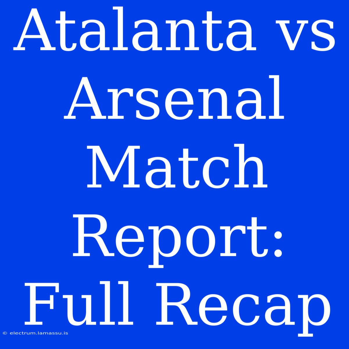 Atalanta Vs Arsenal Match Report: Full Recap