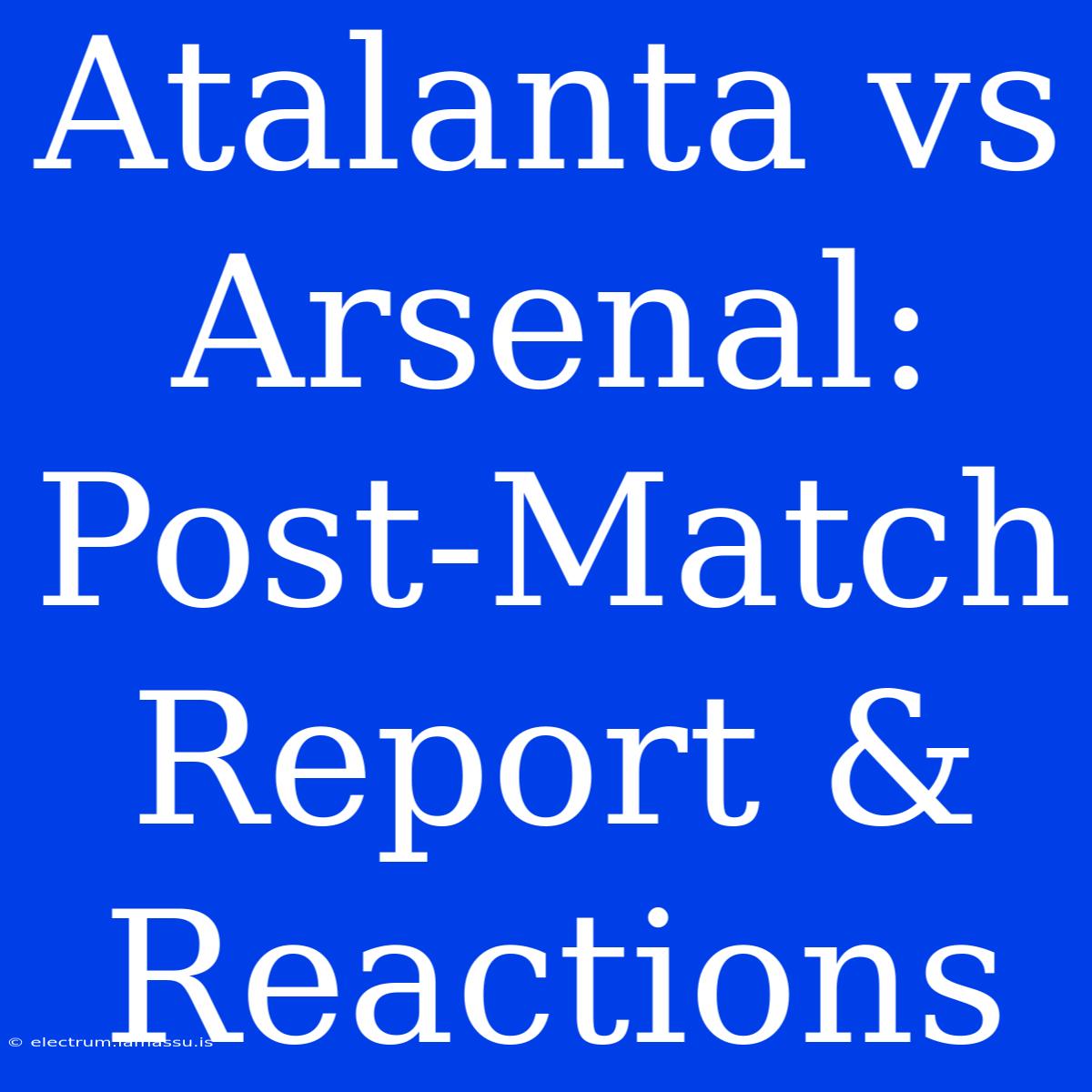 Atalanta Vs Arsenal: Post-Match Report & Reactions