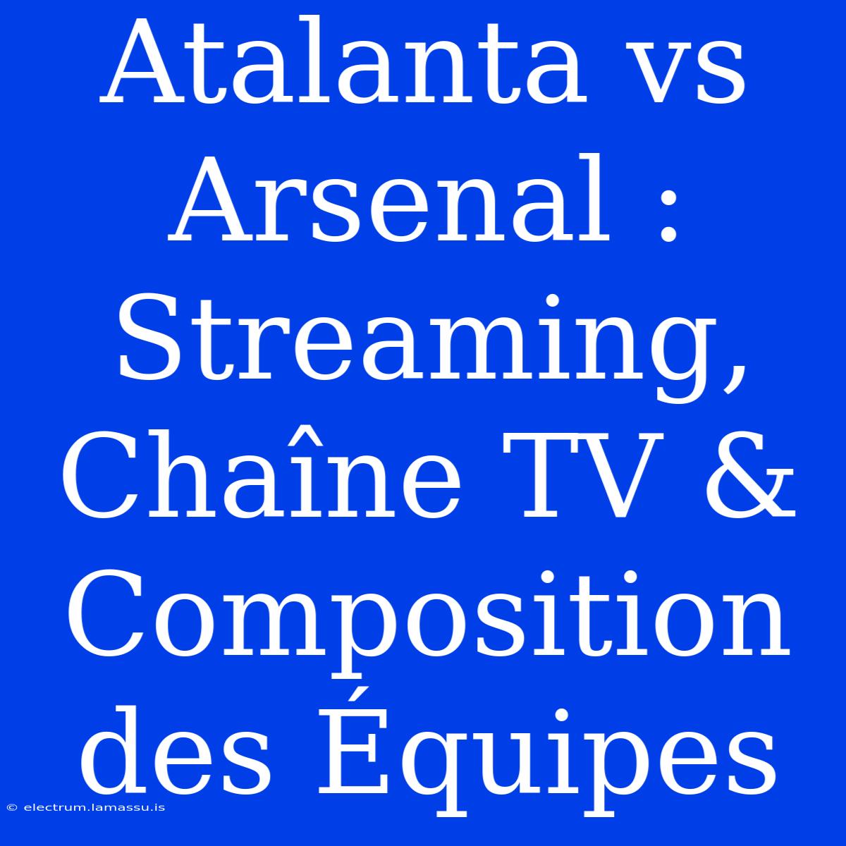 Atalanta Vs Arsenal : Streaming, Chaîne TV & Composition Des Équipes