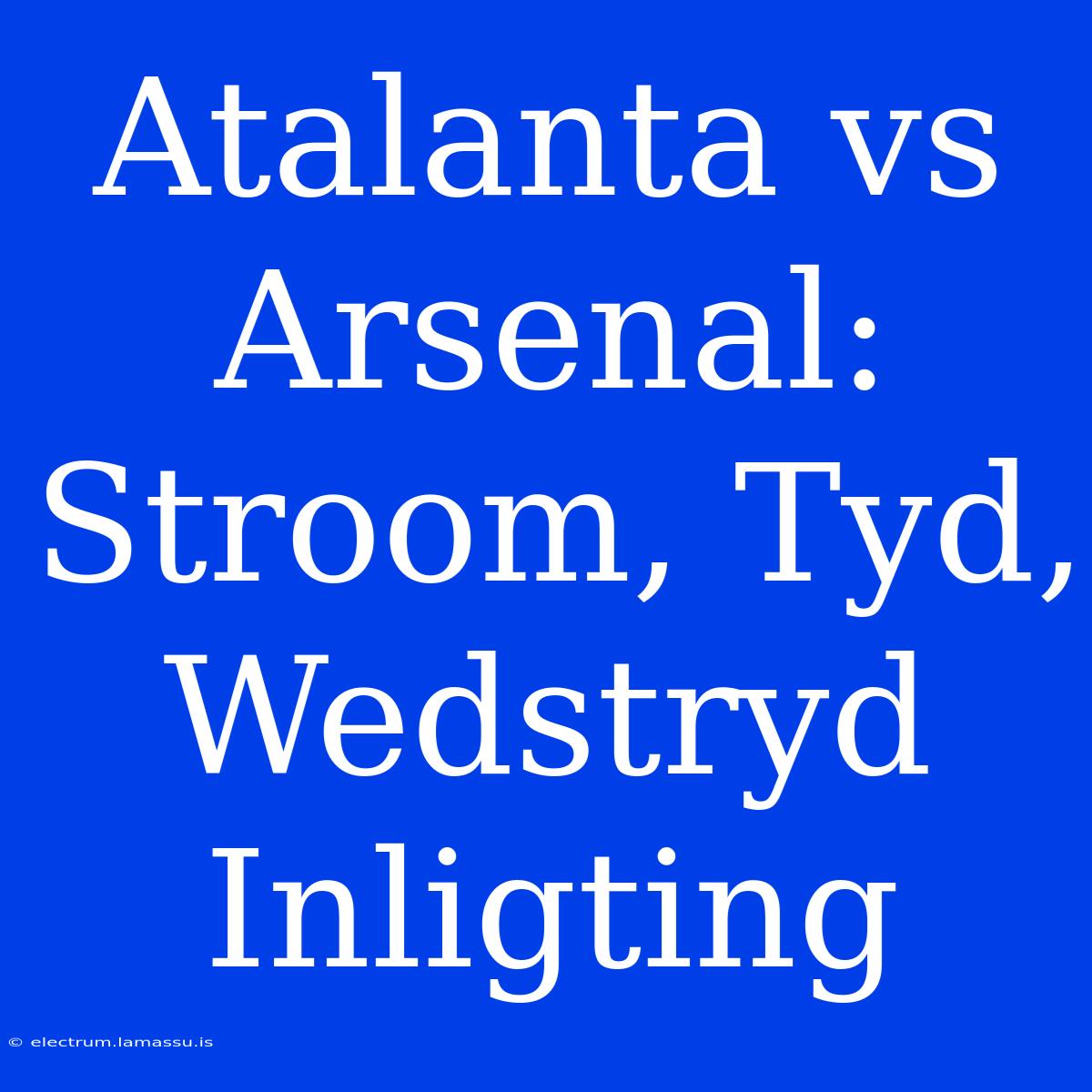 Atalanta Vs Arsenal: Stroom, Tyd, Wedstryd Inligting