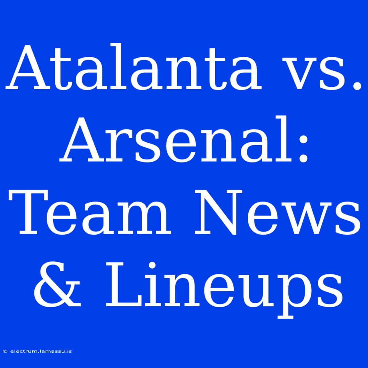 Atalanta Vs. Arsenal: Team News & Lineups