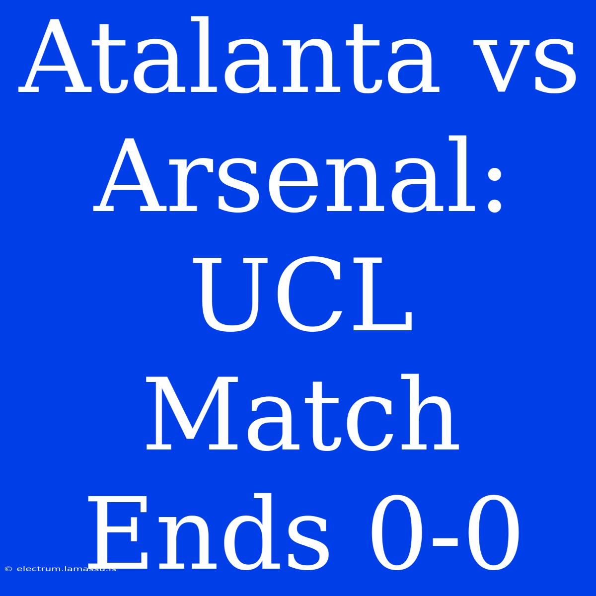 Atalanta Vs Arsenal: UCL Match Ends 0-0