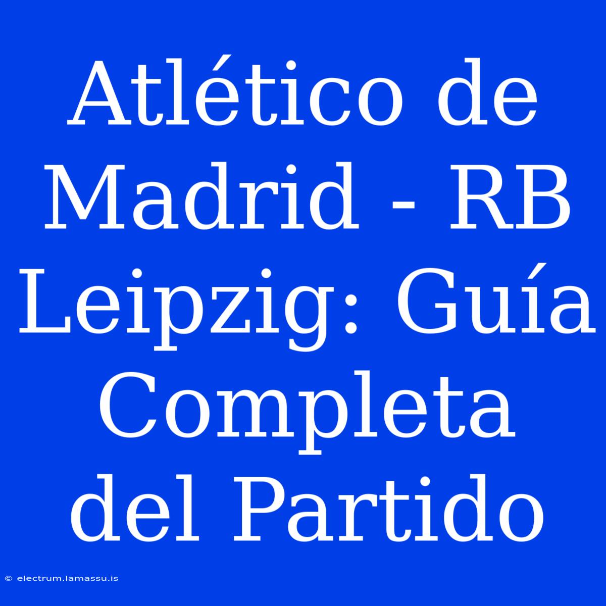 Atlético De Madrid - RB Leipzig: Guía Completa Del Partido