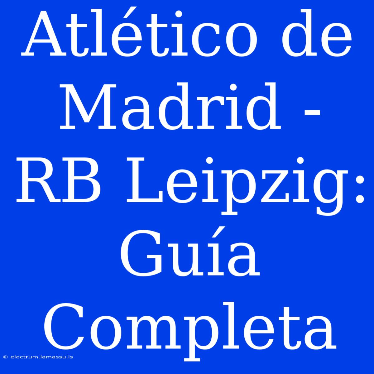 Atlético De Madrid - RB Leipzig: Guía Completa