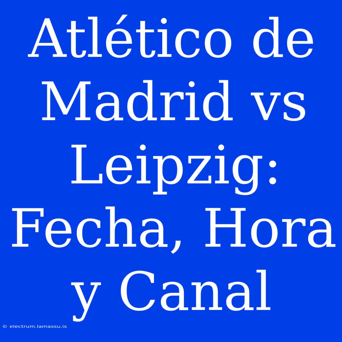 Atlético De Madrid Vs Leipzig: Fecha, Hora Y Canal