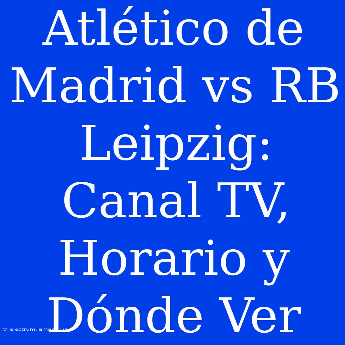 Atlético De Madrid Vs RB Leipzig: Canal TV, Horario Y Dónde Ver 