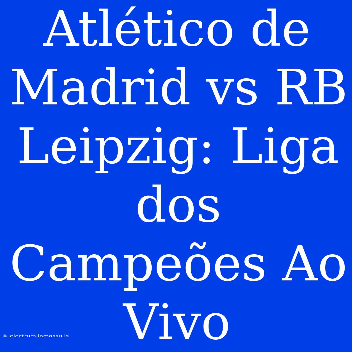 Atlético De Madrid Vs RB Leipzig: Liga Dos Campeões Ao Vivo 