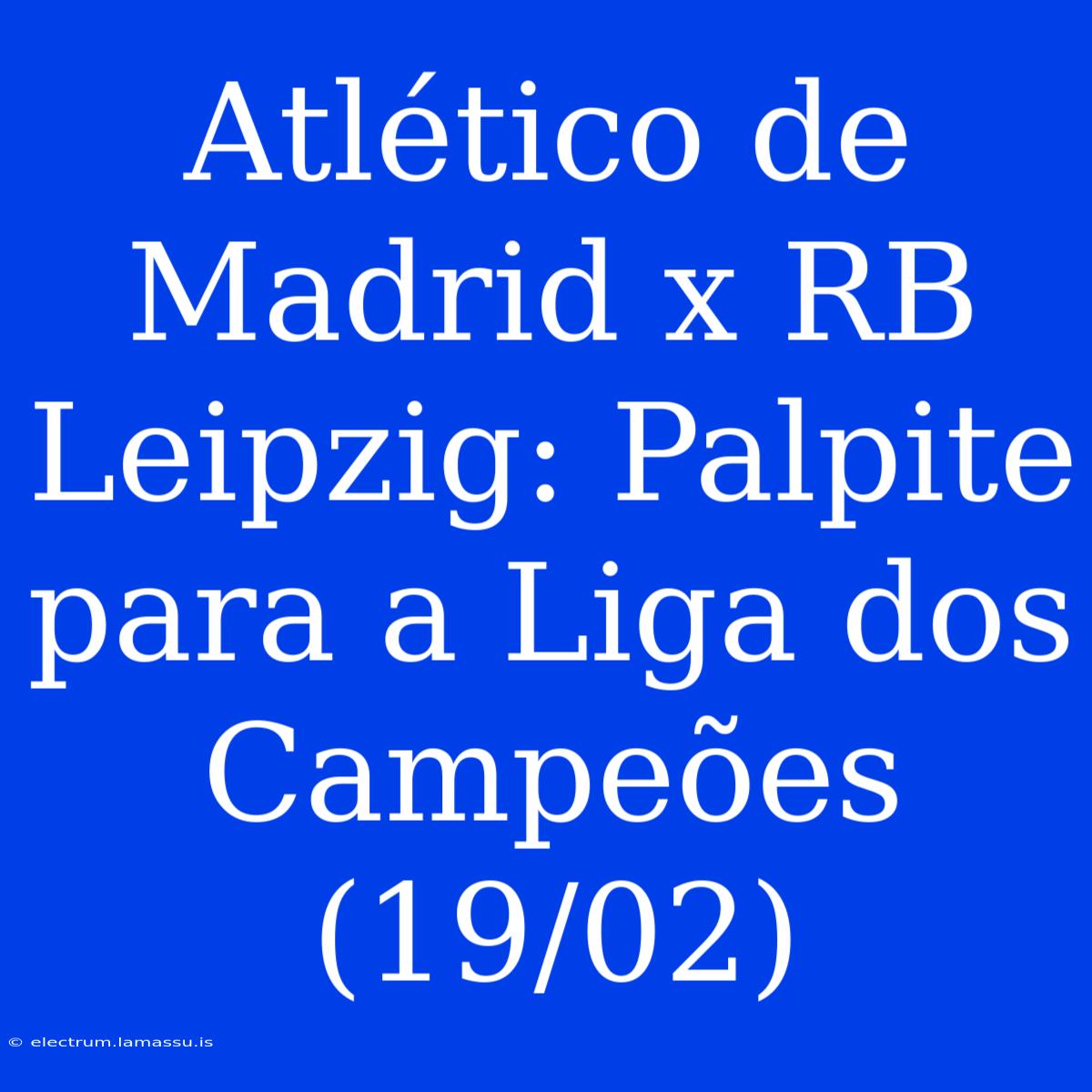 Atlético De Madrid X RB Leipzig: Palpite Para A Liga Dos Campeões (19/02)