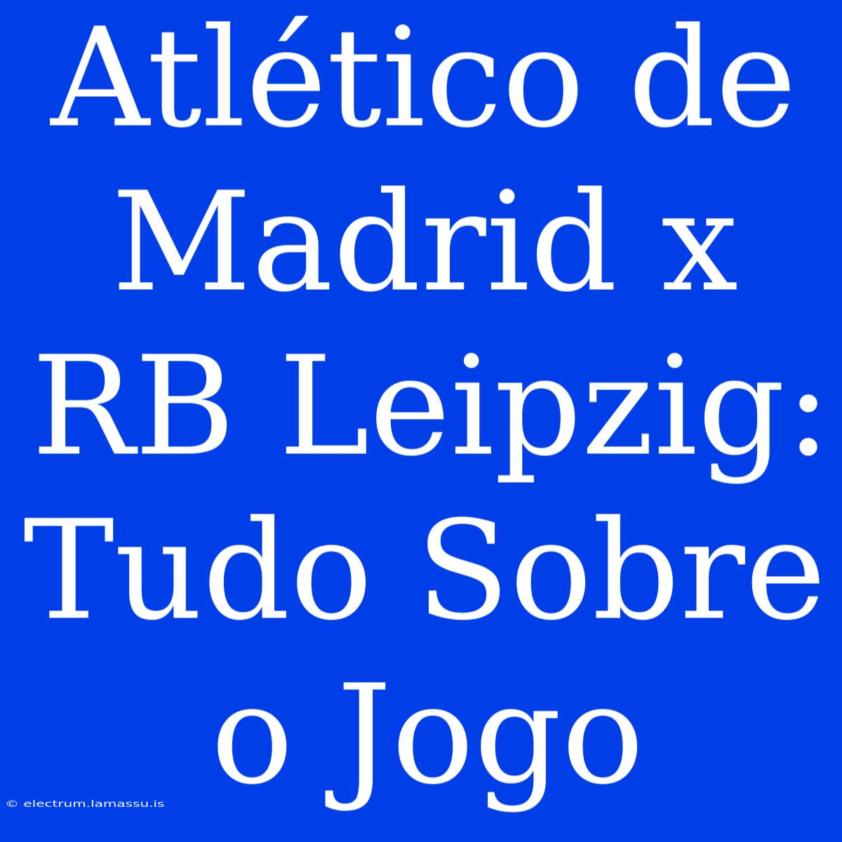 Atlético De Madrid X RB Leipzig: Tudo Sobre O Jogo