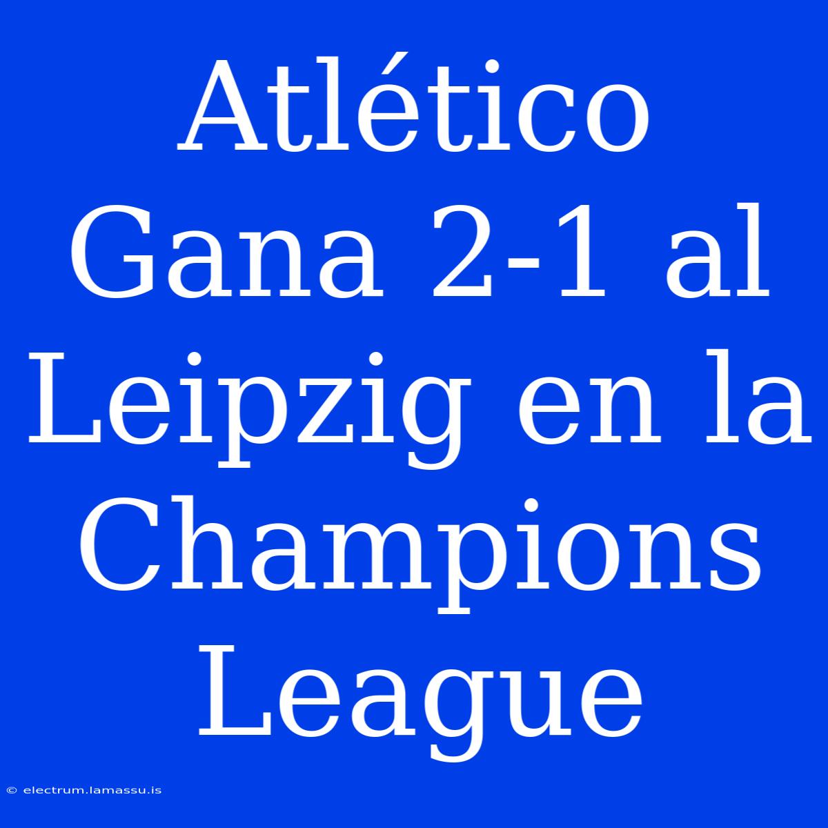 Atlético Gana 2-1 Al Leipzig En La Champions League