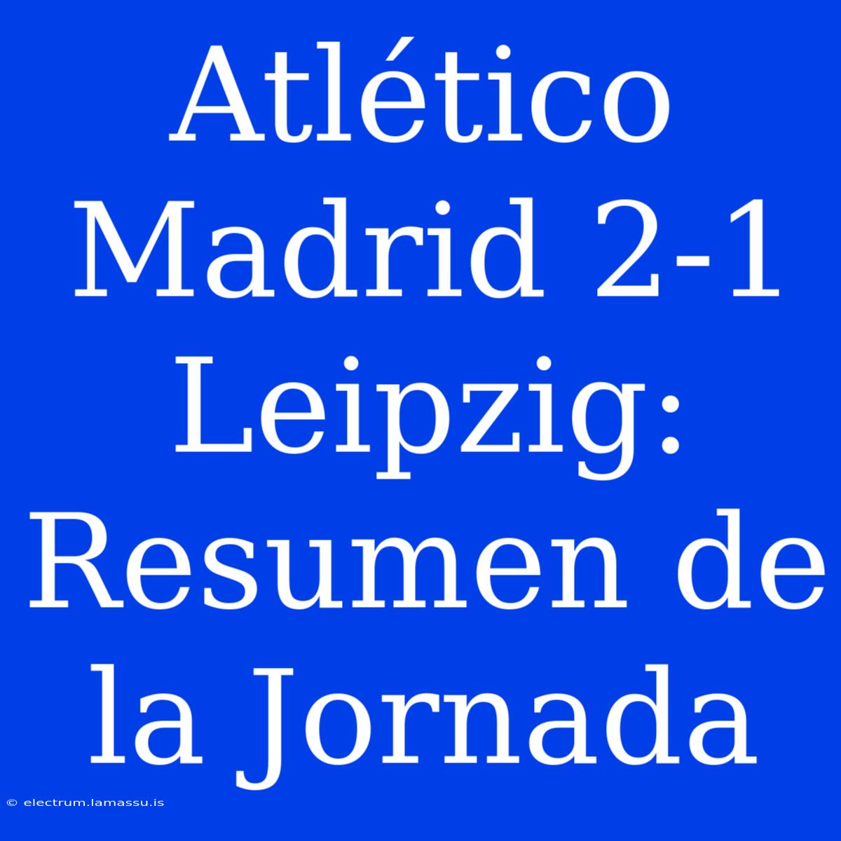 Atlético Madrid 2-1 Leipzig: Resumen De La Jornada