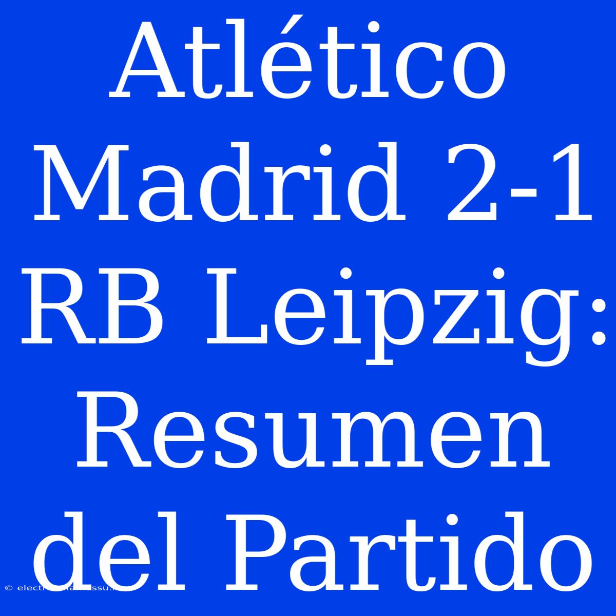 Atlético Madrid 2-1 RB Leipzig: Resumen Del Partido