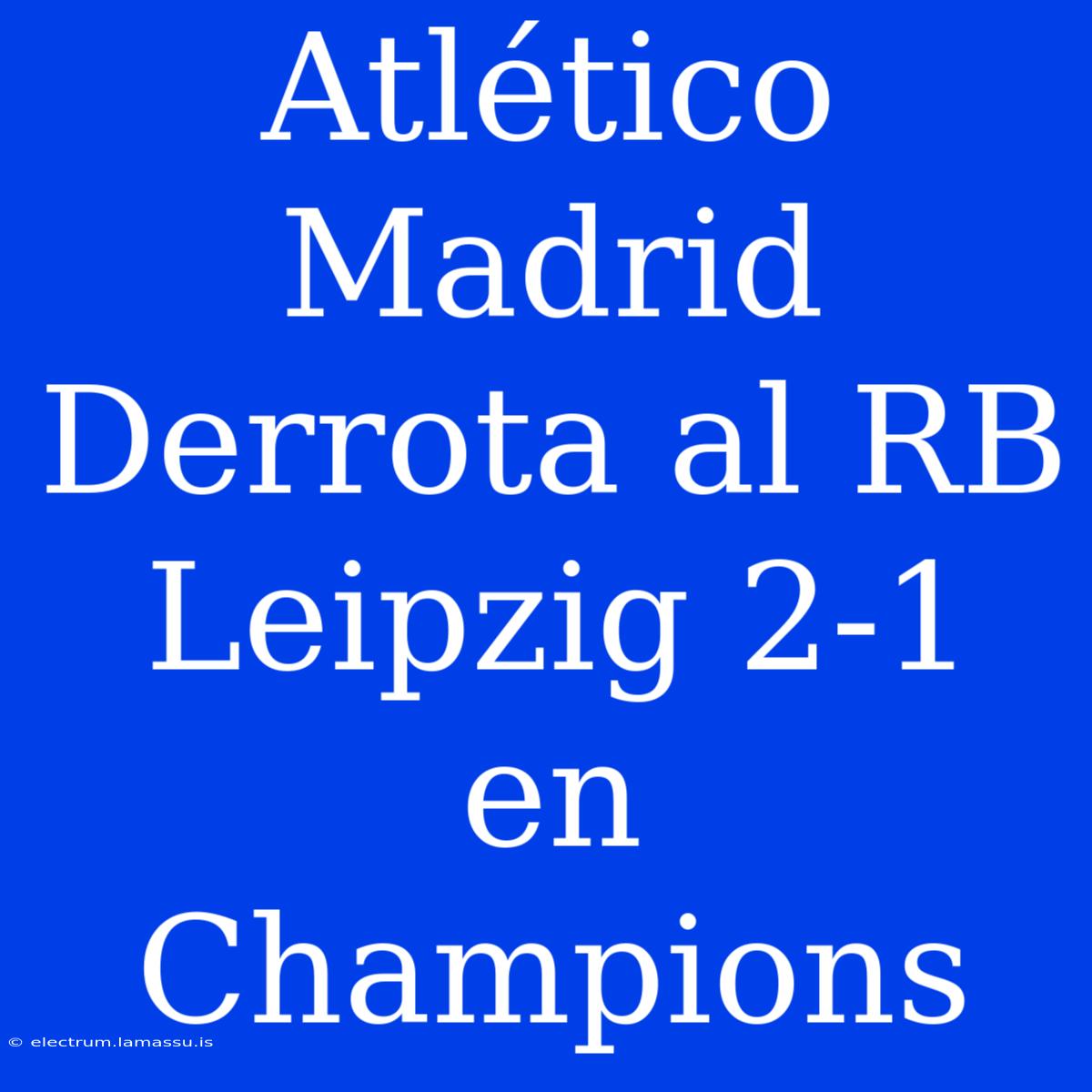 Atlético Madrid Derrota Al RB Leipzig 2-1 En Champions