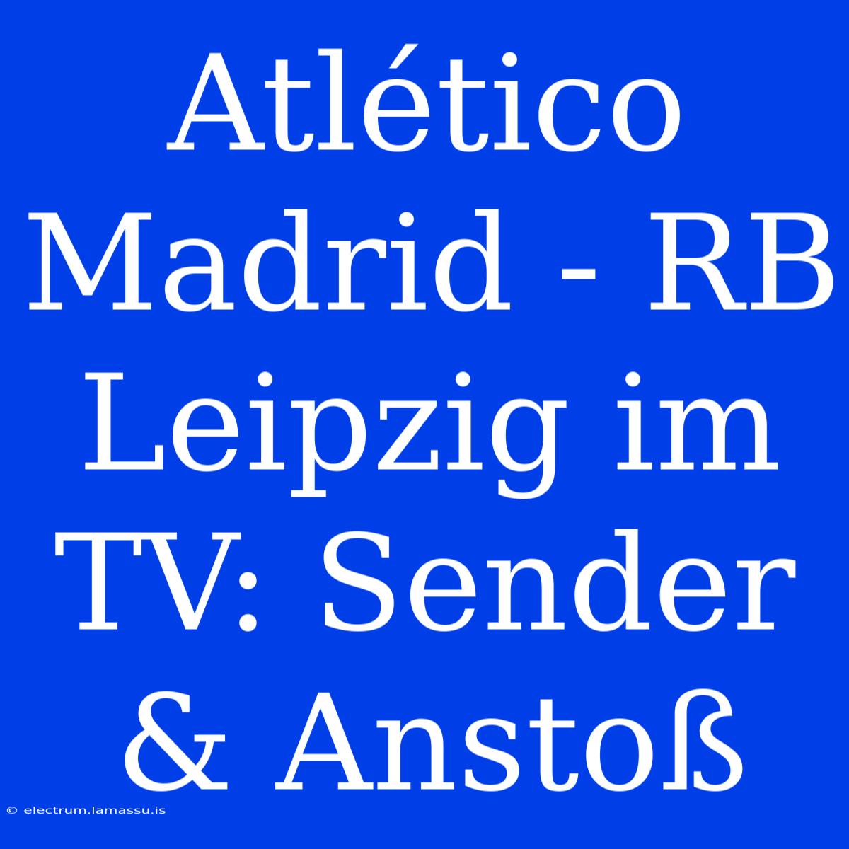 Atlético Madrid - RB Leipzig Im TV: Sender & Anstoß