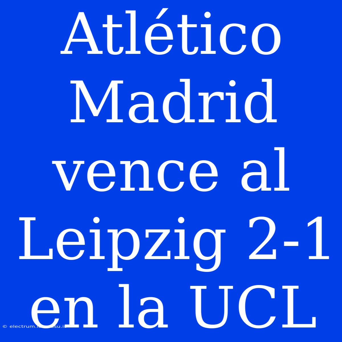 Atlético Madrid Vence Al Leipzig 2-1 En La UCL