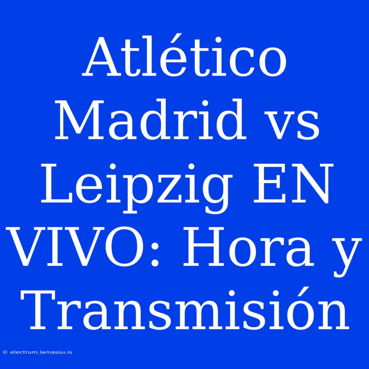 Atlético Madrid Vs Leipzig EN VIVO: Hora Y Transmisión