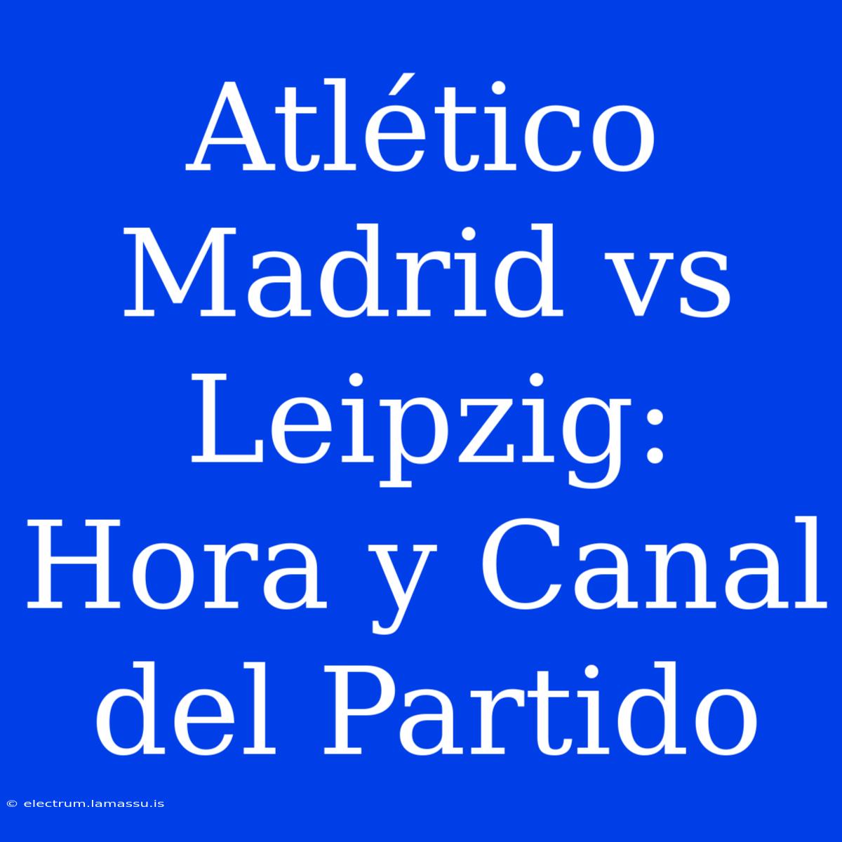 Atlético Madrid Vs Leipzig: Hora Y Canal Del Partido