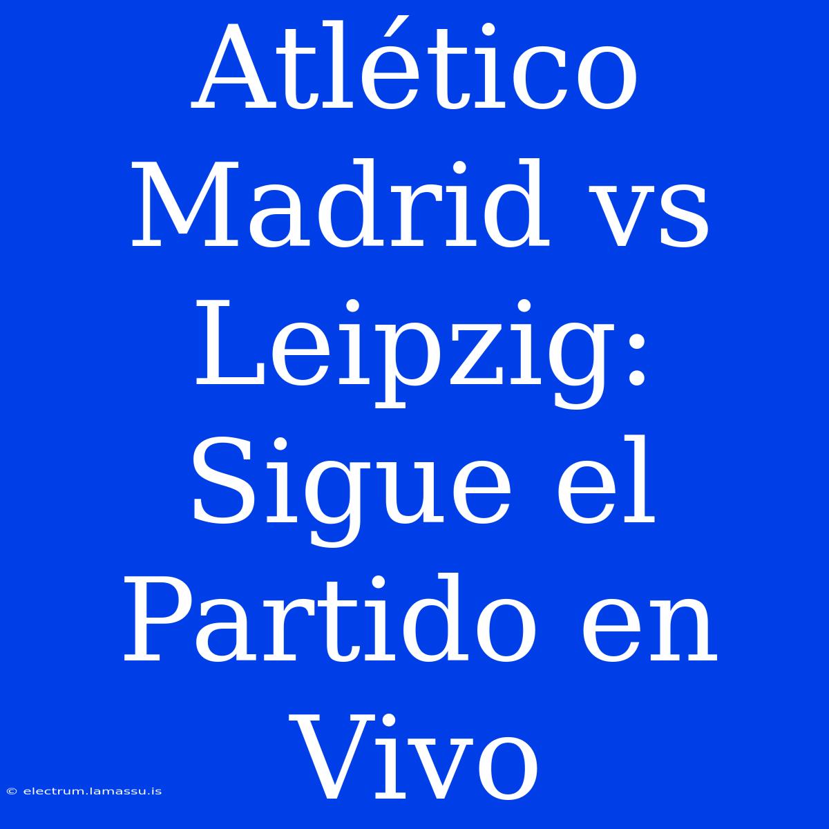 Atlético Madrid Vs Leipzig: Sigue El Partido En Vivo