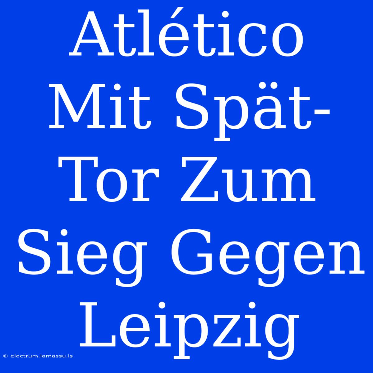 Atlético Mit Spät-Tor Zum Sieg Gegen Leipzig