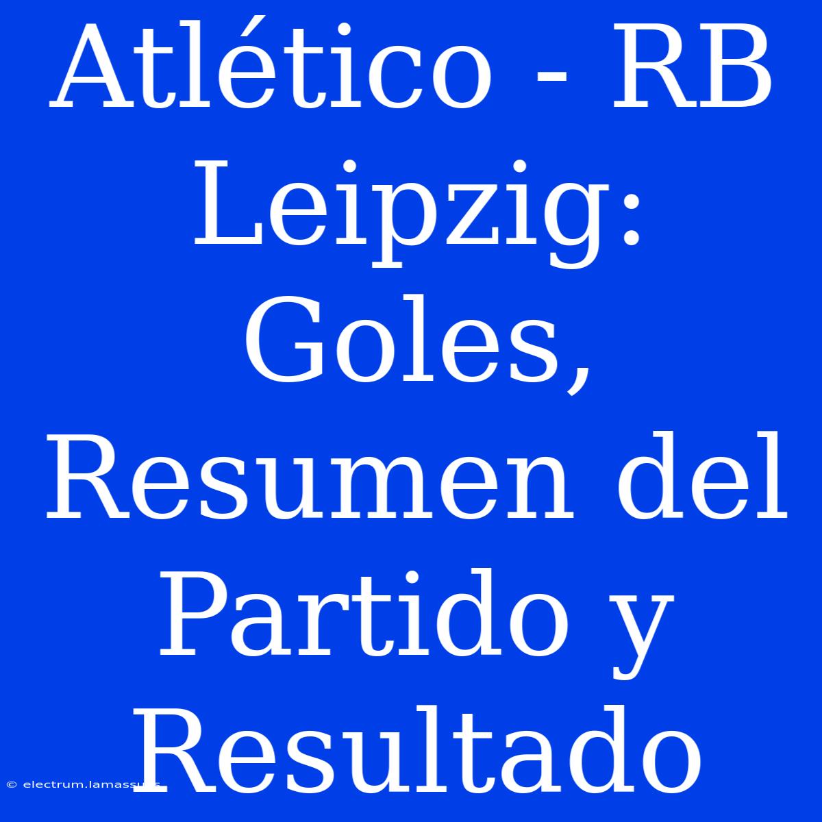 Atlético - RB Leipzig: Goles, Resumen Del Partido Y Resultado