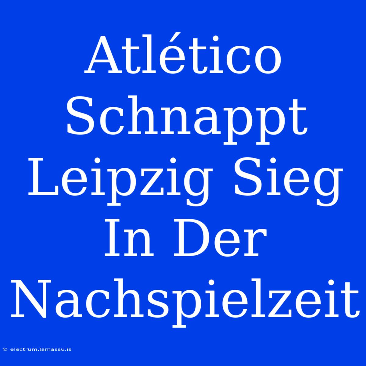 Atlético Schnappt Leipzig Sieg In Der Nachspielzeit