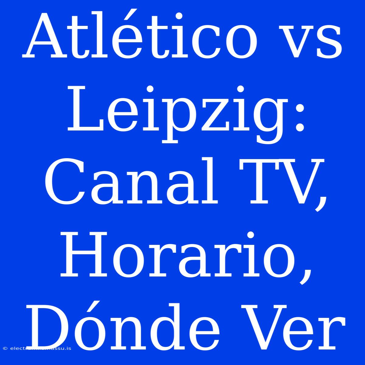 Atlético Vs Leipzig: Canal TV, Horario, Dónde Ver