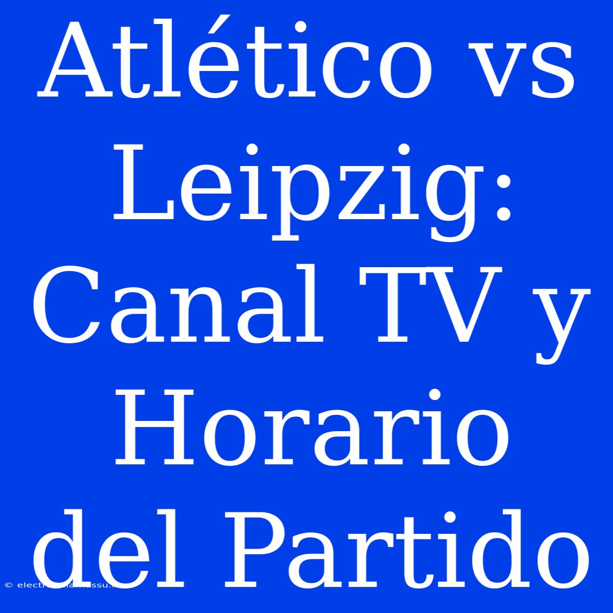 Atlético Vs Leipzig: Canal TV Y Horario Del Partido