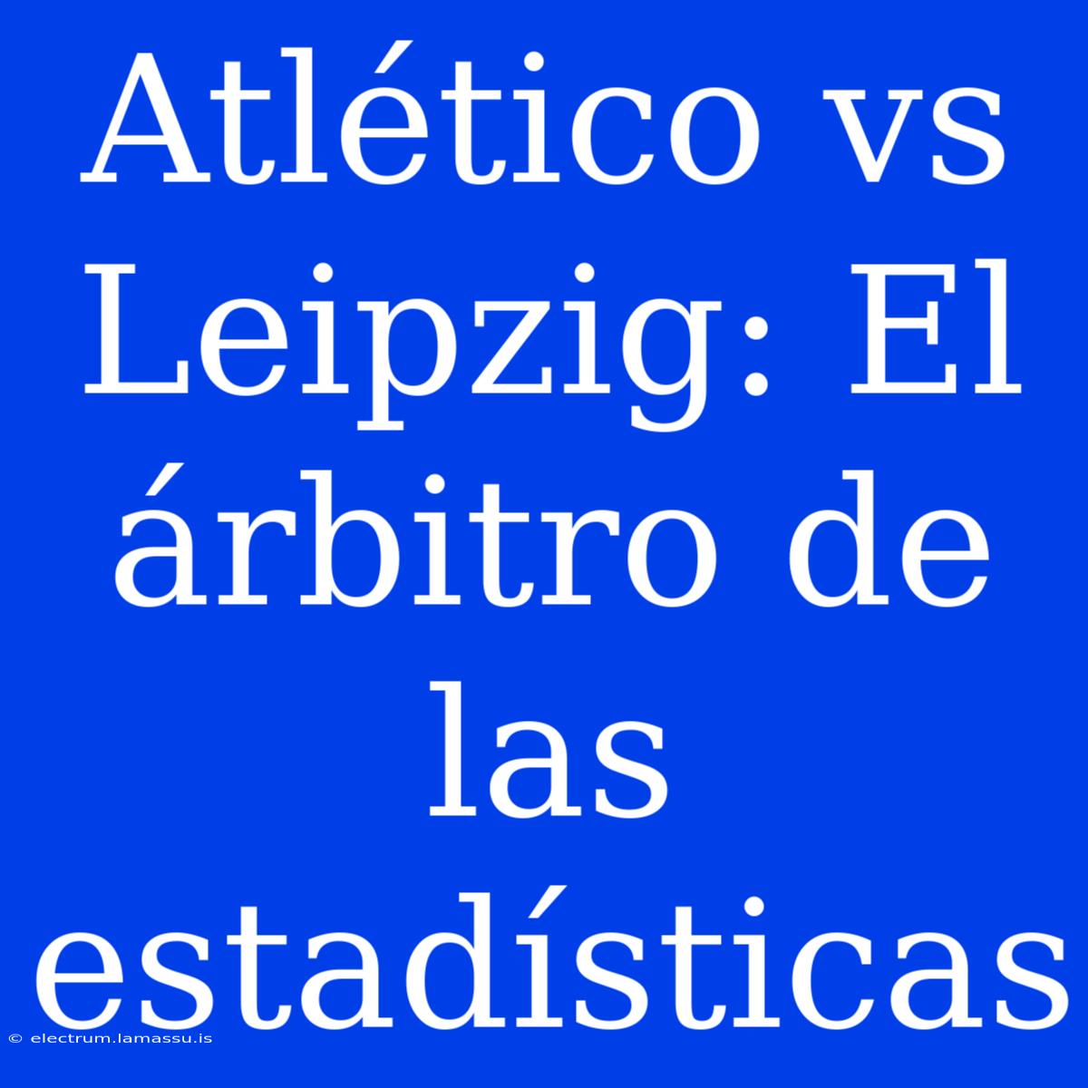 Atlético Vs Leipzig: El Árbitro De Las Estadísticas