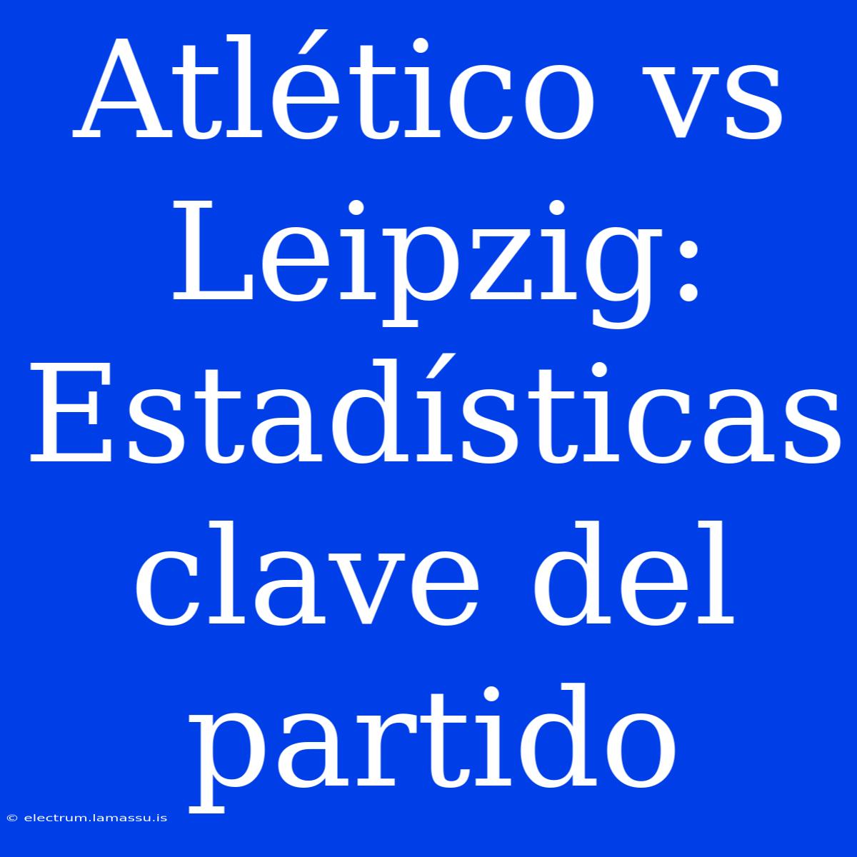 Atlético Vs Leipzig: Estadísticas Clave Del Partido