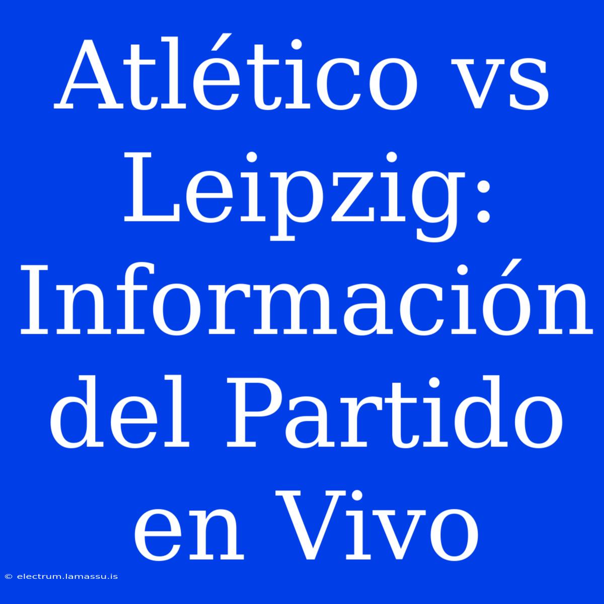 Atlético Vs Leipzig: Información Del Partido En Vivo