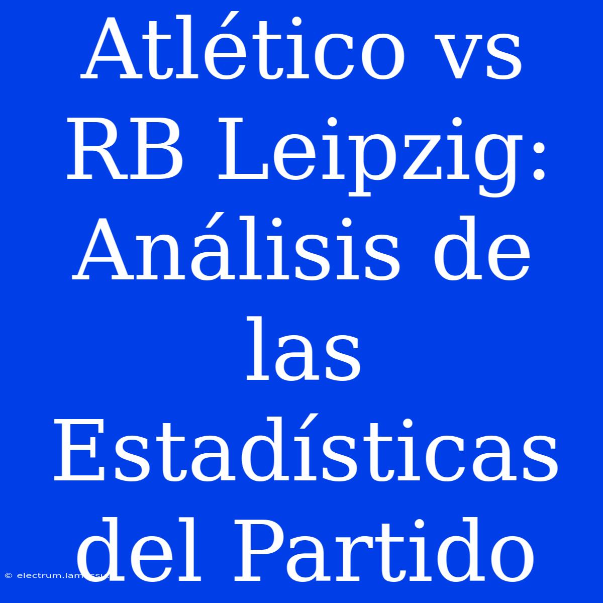 Atlético Vs RB Leipzig: Análisis De Las Estadísticas Del Partido