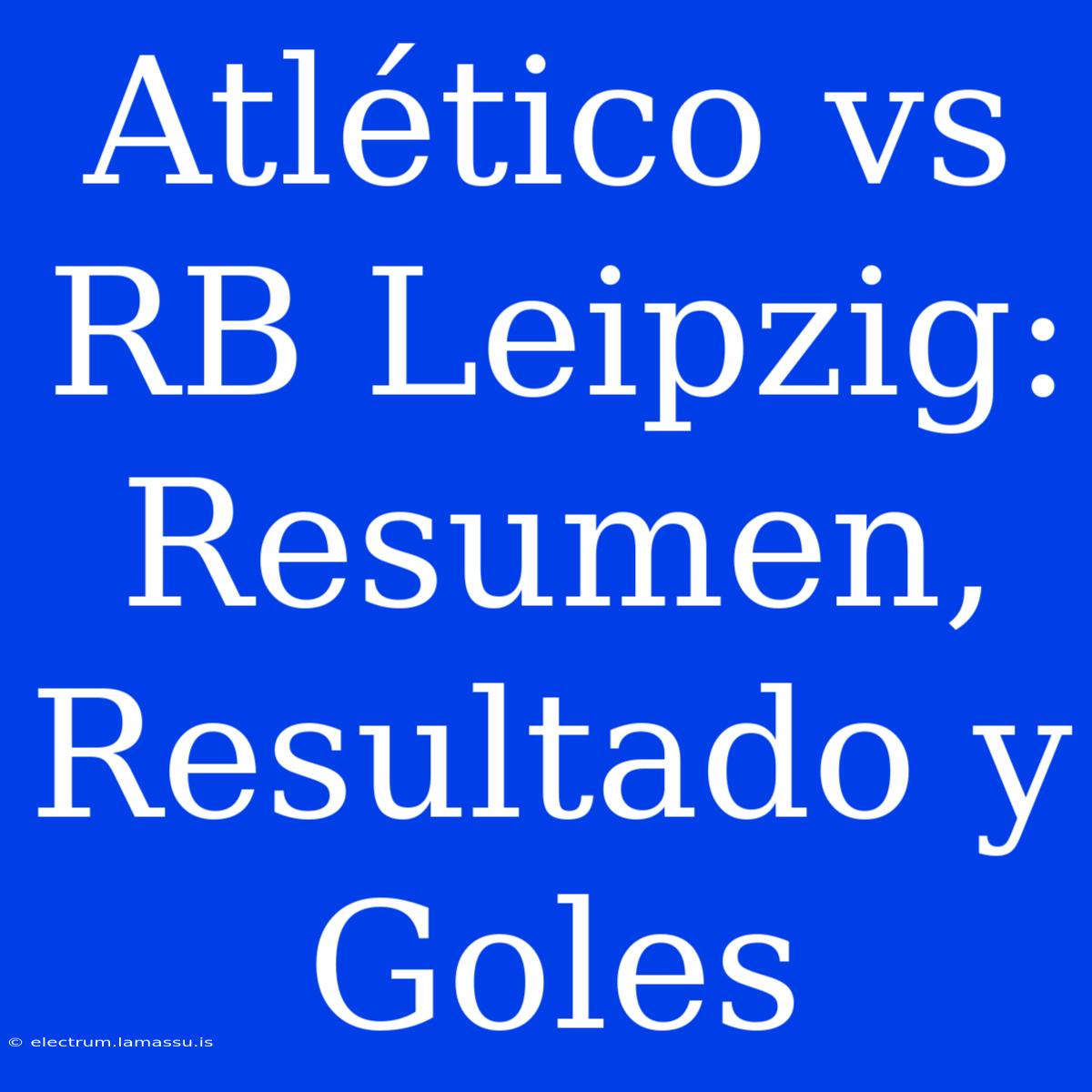 Atlético Vs RB Leipzig: Resumen, Resultado Y Goles